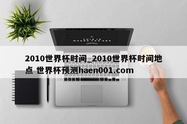 2010世界杯时间_2010世界杯时间地点 世界杯预测haen001.com