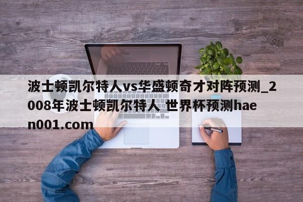 波士顿凯尔特人vs华盛顿奇才对阵预测_2008年波士顿凯尔特人 世界杯预测haen001.com
