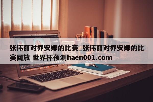 张伟丽对乔安娜的比赛_张伟丽对乔安娜的比赛回放 世界杯预测haen001.com