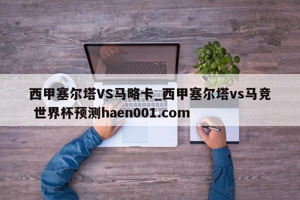 西甲塞尔塔VS马略卡_西甲塞尔塔vs马竞 世界杯预测haen001.com
