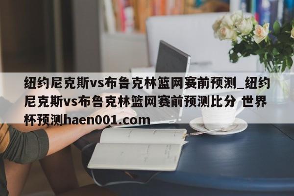纽约尼克斯vs布鲁克林篮网赛前预测_纽约尼克斯vs布鲁克林篮网赛前预测比分 世界杯预测haen001.com