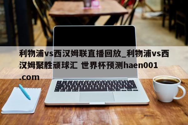 利物浦vs西汉姆联直播回放_利物浦vs西汉姆聚胜顽球汇 世界杯预测haen001.com