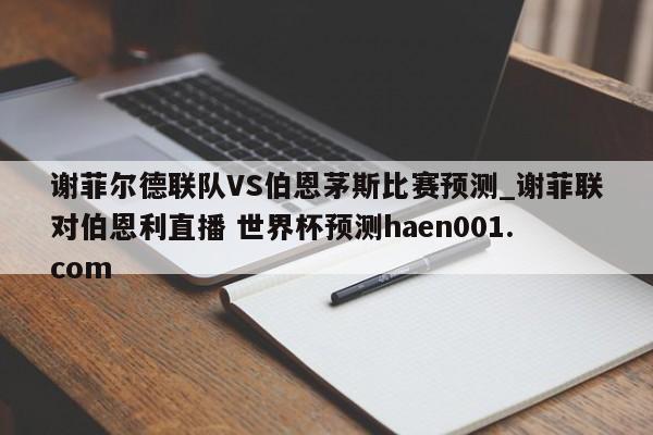 谢菲尔德联队VS伯恩茅斯比赛预测_谢菲联对伯恩利直播 世界杯预测haen001.com