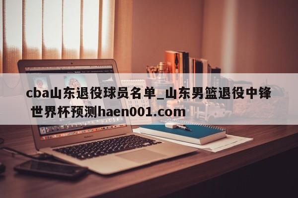 cba山东退役球员名单_山东男篮退役中锋 世界杯预测haen001.com