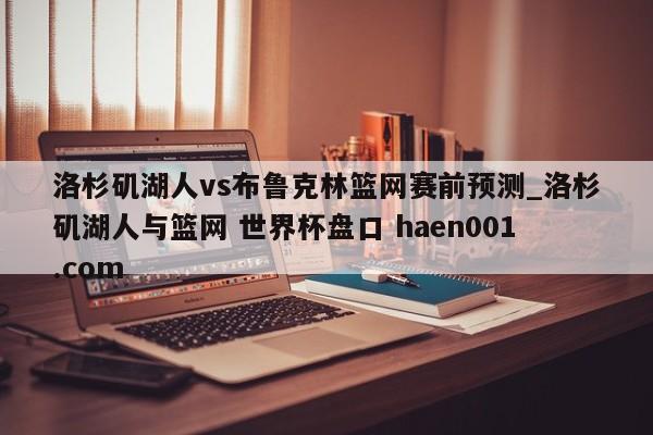 洛杉矶湖人vs布鲁克林篮网赛前预测_洛杉矶湖人与篮网 世界杯盘口 haen001.com