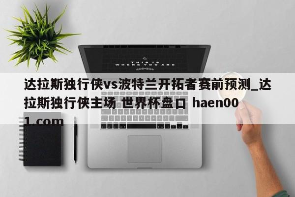 达拉斯独行侠vs波特兰开拓者赛前预测_达拉斯独行侠主场 世界杯盘口 haen001.com