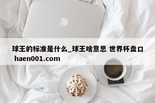 球王的标准是什么_球王啥意思 世界杯盘口 haen001.com