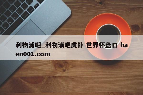 利物浦吧_利物浦吧虎扑 世界杯盘口 haen001.com