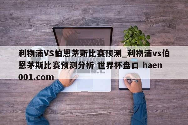 利物浦VS伯恩茅斯比赛预测_利物浦vs伯恩茅斯比赛预测分析 世界杯盘口 haen001.com