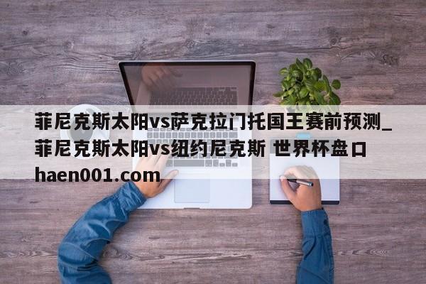 菲尼克斯太阳vs萨克拉门托国王赛前预测_菲尼克斯太阳vs纽约尼克斯 世界杯盘口 haen001.com