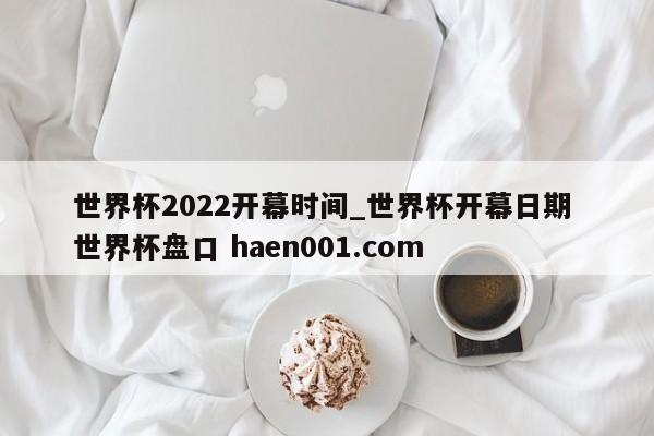 世界杯2022开幕时间_世界杯开幕日期 世界杯盘口 haen001.com