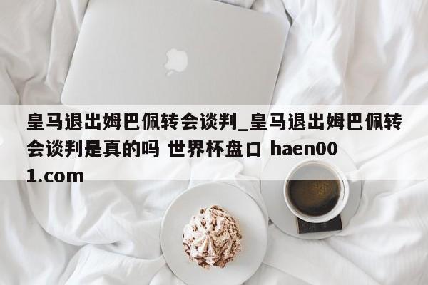 皇马退出姆巴佩转会谈判_皇马退出姆巴佩转会谈判是真的吗 世界杯盘口 haen001.com