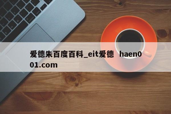 爱德朱百度百科_eit爱德  haen001.com