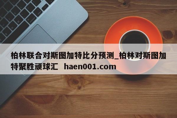 柏林联合对斯图加特比分预测_柏林对斯图加特聚胜顽球汇  haen001.com