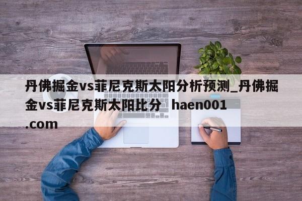 丹佛掘金vs菲尼克斯太阳分析预测_丹佛掘金vs菲尼克斯太阳比分  haen001.com