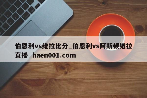 伯恩利vs维拉比分_伯恩利vs阿斯顿维拉直播  haen001.com