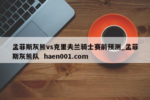 孟菲斯灰熊vs克里夫兰骑士赛前预测_孟菲斯灰熊队  haen001.com