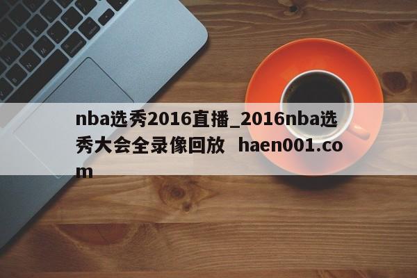 nba选秀2016直播_2016nba选秀大会全录像回放  haen001.com