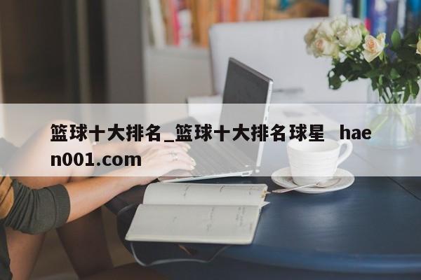 篮球十大排名_篮球十大排名球星  haen001.com