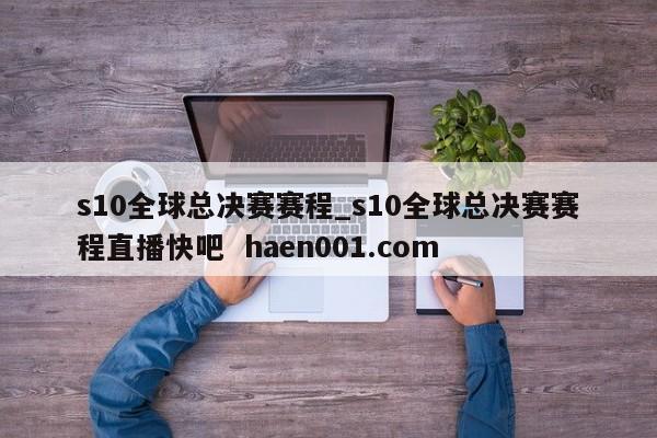 s10全球总决赛赛程_s10全球总决赛赛程直播快吧  haen001.com