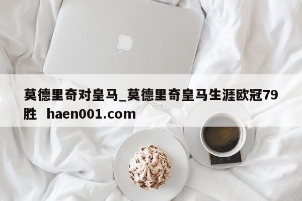 莫德里奇对皇马_莫德里奇皇马生涯欧冠79胜  haen001.com
