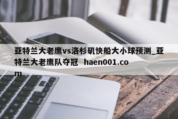 亚特兰大老鹰vs洛杉矶快船大小球预测_亚特兰大老鹰队夺冠  haen001.com