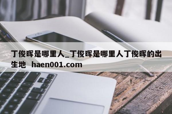 丁俊晖是哪里人_丁俊晖是哪里人丁俊晖的出生地  haen001.com