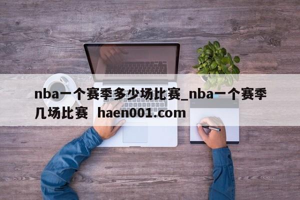 nba一个赛季多少场比赛_nba一个赛季几场比赛  haen001.com