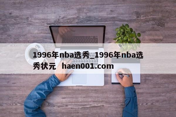 1996年nba选秀_1996年nba选秀状元  haen001.com