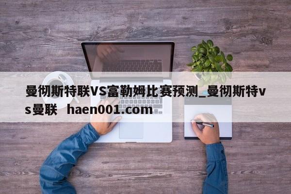 曼彻斯特联VS富勒姆比赛预测_曼彻斯特vs曼联  haen001.com