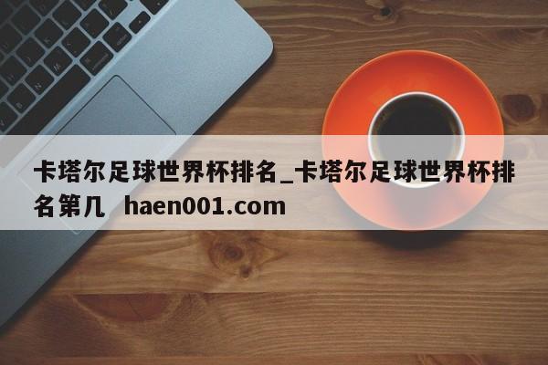 卡塔尔足球世界杯排名_卡塔尔足球世界杯排名第几  haen001.com