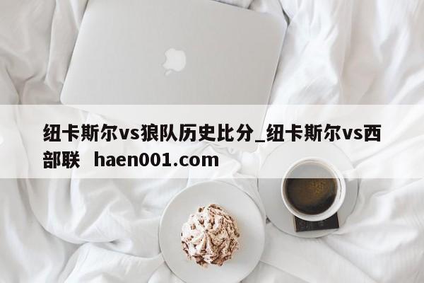 纽卡斯尔vs狼队历史比分_纽卡斯尔vs西部联  haen001.com