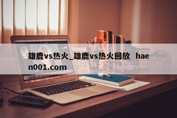 雄鹿vs热火_雄鹿vs热火回放  haen001.com