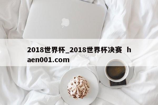 2018世界杯_2018世界杯决赛  haen001.com