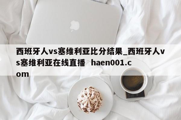 西班牙人vs塞维利亚比分结果_西班牙人vs塞维利亚在线直播  haen001.com