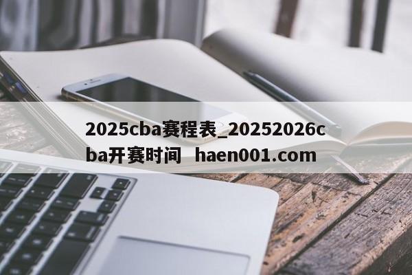 2025cba赛程表_20252026cba开赛时间  haen001.com
