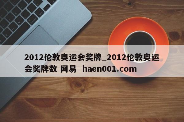 2012伦敦奥运会奖牌_2012伦敦奥运会奖牌数 网易  haen001.com