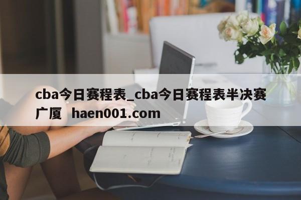 cba今日赛程表_cba今日赛程表半决赛广厦  haen001.com