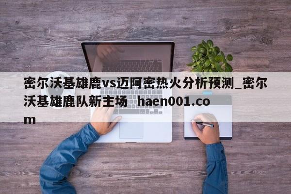 密尔沃基雄鹿vs迈阿密热火分析预测_密尔沃基雄鹿队新主场  haen001.com