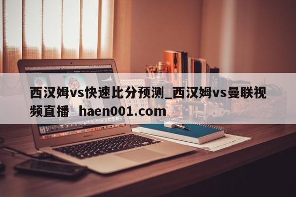 西汉姆vs快速比分预测_西汉姆vs曼联视频直播  haen001.com