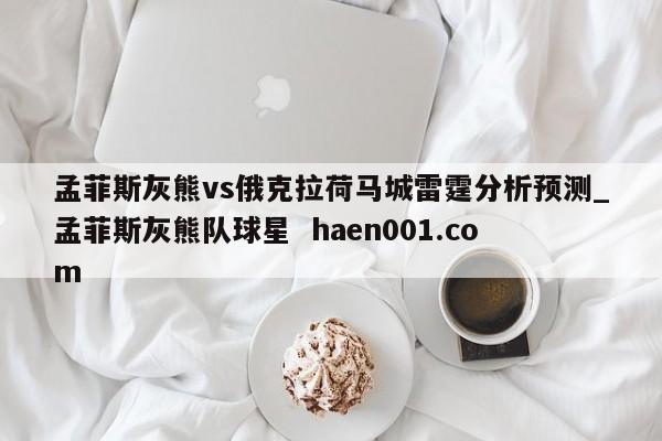 孟菲斯灰熊vs俄克拉荷马城雷霆分析预测_孟菲斯灰熊队球星  haen001.com
