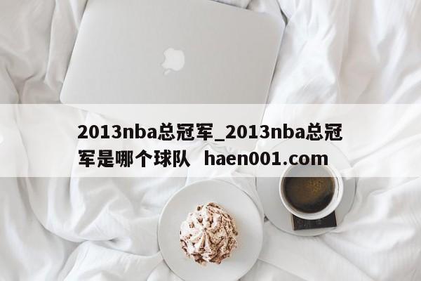 2013nba总冠军_2013nba总冠军是哪个球队  haen001.com