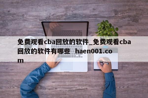 免费观看cba回放的软件_免费观看cba回放的软件有哪些  haen001.com