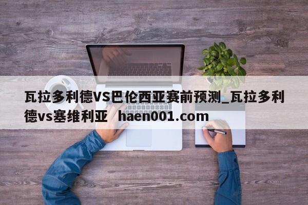 瓦拉多利德VS巴伦西亚赛前预测_瓦拉多利德vs塞维利亚  haen001.com