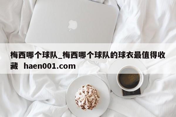 梅西哪个球队_梅西哪个球队的球衣最值得收藏  haen001.com