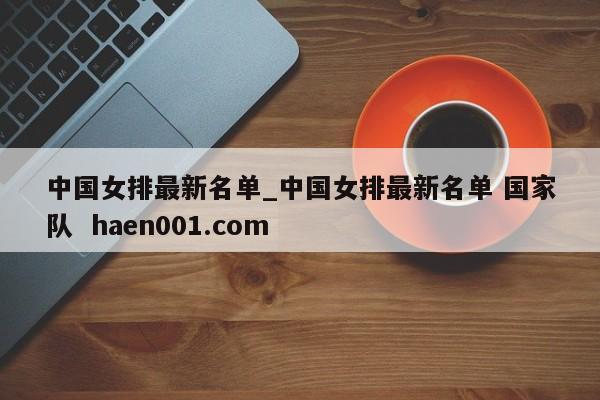 中国女排最新名单_中国女排最新名单 国家队  haen001.com