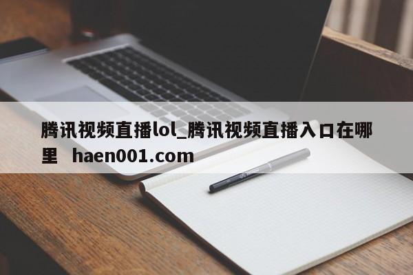 腾讯视频直播lol_腾讯视频直播入口在哪里  haen001.com
