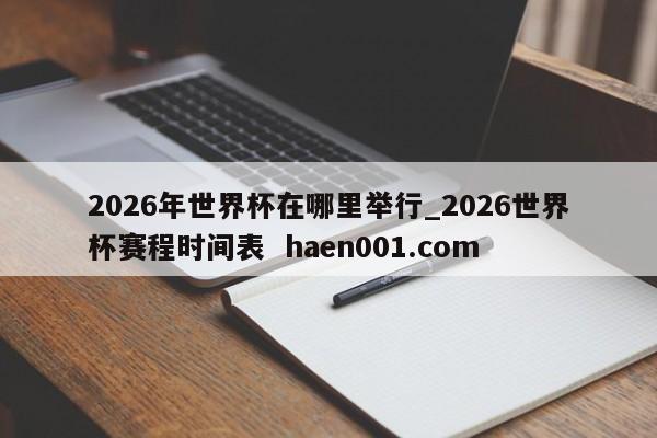 2026年世界杯在哪里举行_2026世界杯赛程时间表  haen001.com
