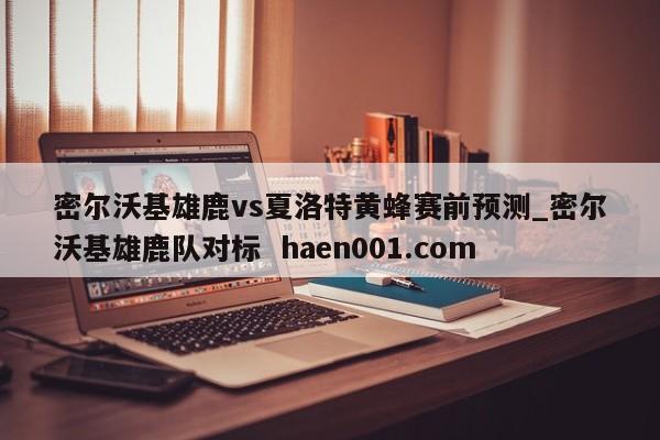 密尔沃基雄鹿vs夏洛特黄蜂赛前预测_密尔沃基雄鹿队对标  haen001.com