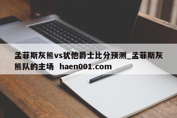 孟菲斯灰熊vs犹他爵士比分预测_孟菲斯灰熊队的主场  haen001.com